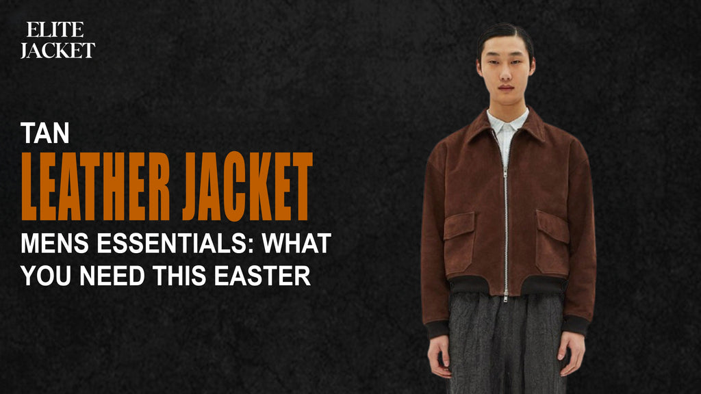 Tan Leather Jacket Mens Essentials: What You Need This Easter