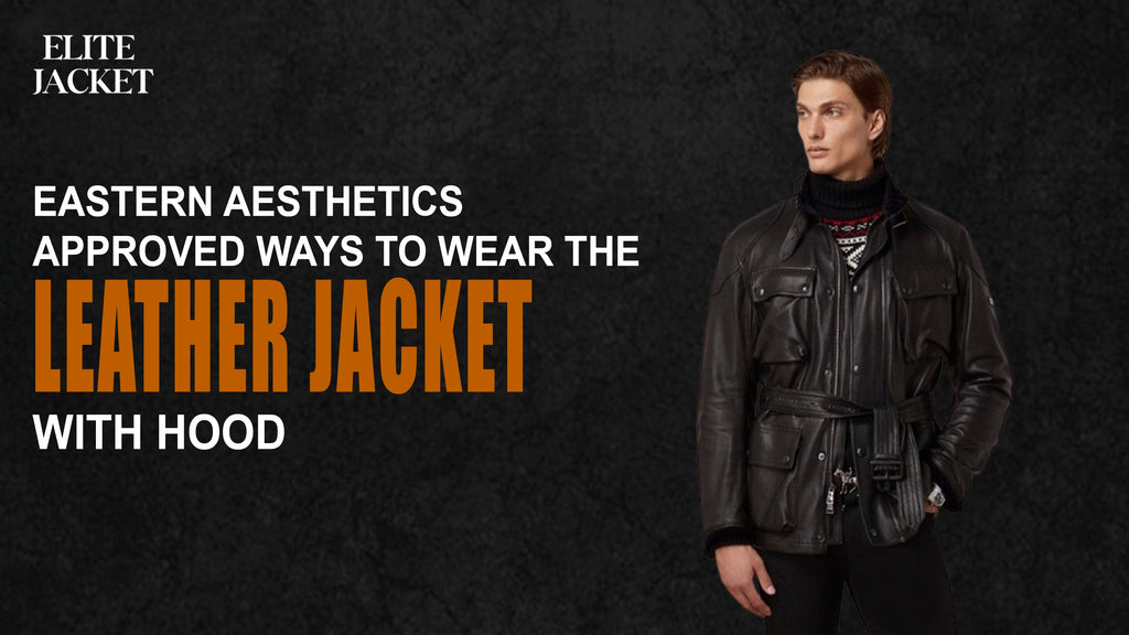 Eastern Aesthetics-Approved Ways to Wear the Leather Jacket with Hood
