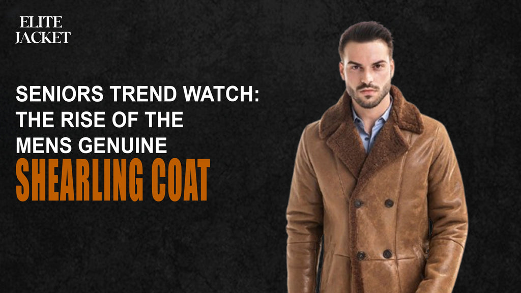 Seniors Trend Watch: The Rise of the Men’s Genuine Shearling Coat