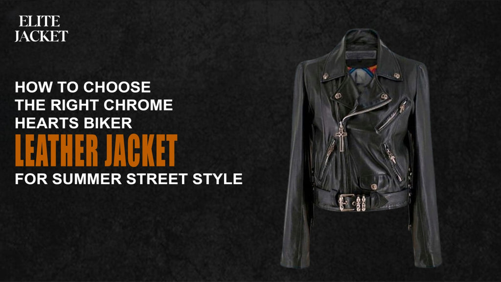 How to Choose the Right Chrome Hearts Biker Leather Jacket for Summer Street Style